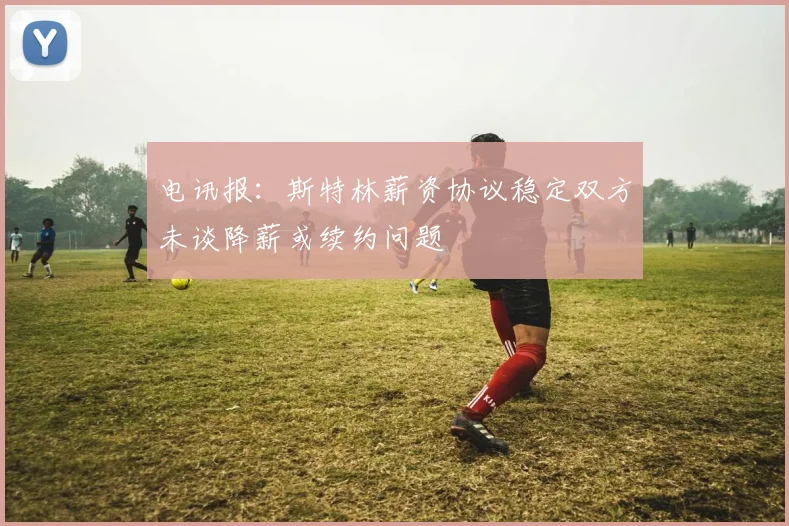 电讯报：斯特林薪资协议稳定双方未谈降薪或续约问题