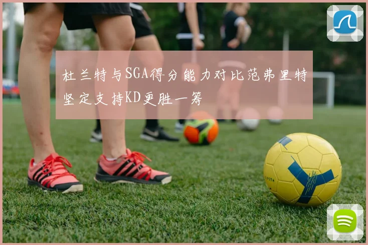 杜兰特与SGA得分能力对比范弗里特坚定支持KD更胜一筹