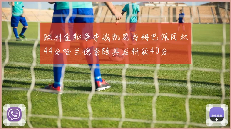 欧洲金靴争夺战凯恩与姆巴佩同积44分哈兰德紧随其后斩获40分