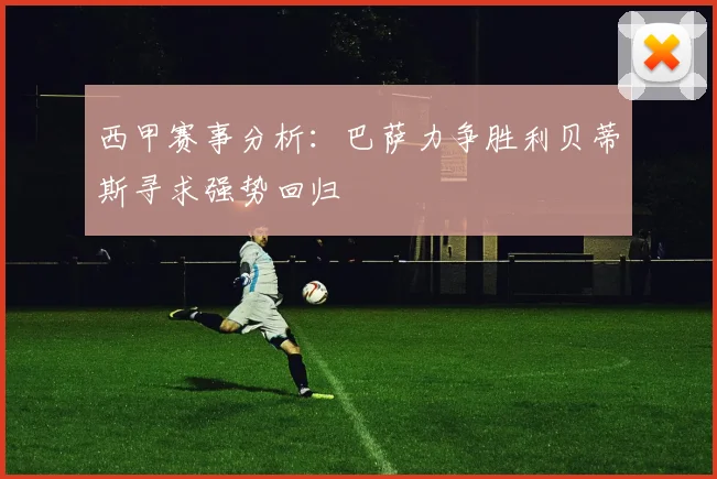 西甲赛事分析：巴萨力争胜利贝蒂斯寻求强势回归