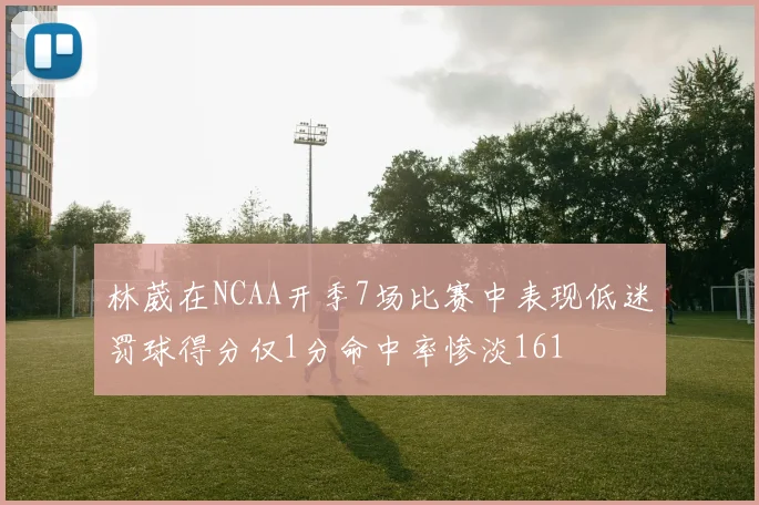 林葳在NCAA开季7场比赛中表现低迷罚球得分仅1分命中率惨淡161