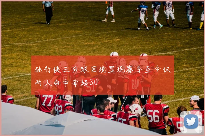 独行侠三分球困境显现赛季至今仅两人命中率超30