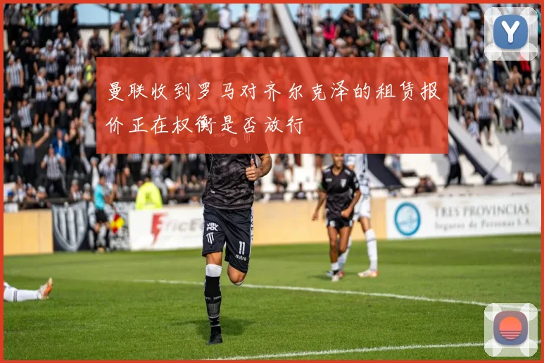 曼联收到罗马对齐尔克泽的租赁报价正在权衡是否放行