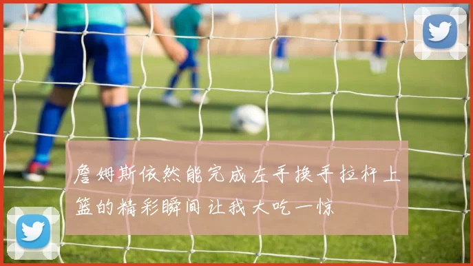 詹姆斯依然能完成左手换手拉杆上篮的精彩瞬间让我大吃一惊
