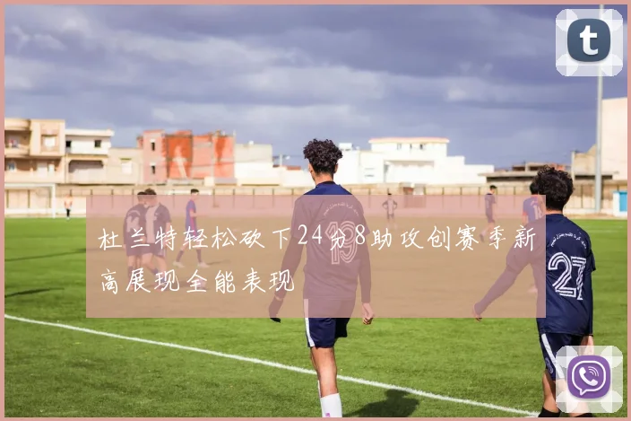 杜兰特轻松砍下24分8助攻创赛季新高展现全能表现