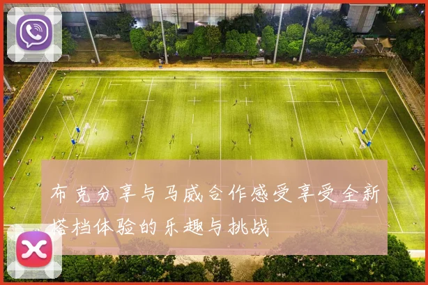 布克分享与马威合作感受享受全新搭档体验的乐趣与挑战