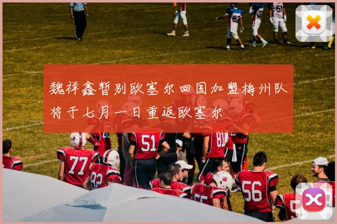 魏祥鑫暂别欧塞尔回国加盟梅州队将于七月一日重返欧塞尔