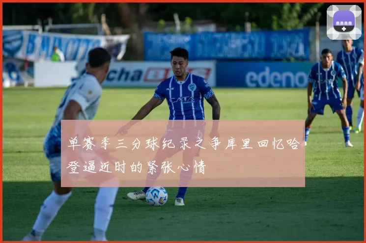 单赛季三分球纪录之争库里回忆哈登逼近时的紧张心情