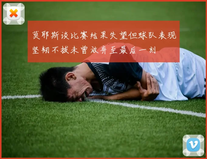 莫耶斯谈比赛结果失望但球队表现坚韧不拔未曾放弃至最后一刻