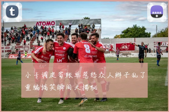 小卡调皮寄账单惹怒众人辫子乱了重编搞笑瞬间大揭秘