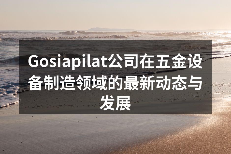 Gosiapilat公司在五金设备制造领域的最新动态与发展