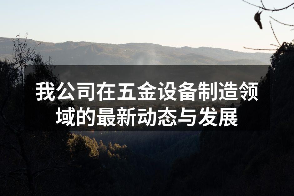 我公司在五金设备制造领域的最新动态与发展